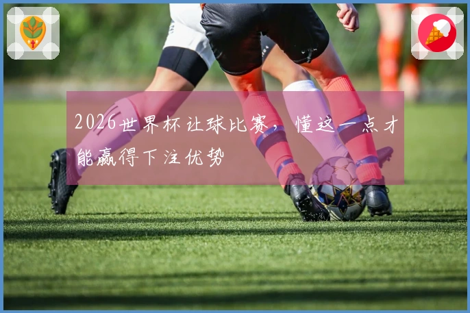 2026世界杯让球比赛，懂这一点才能赢得下注优势