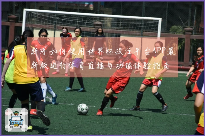 新手如何使用世界杯投注平台APP最新版进行体育直播与功能体验指南