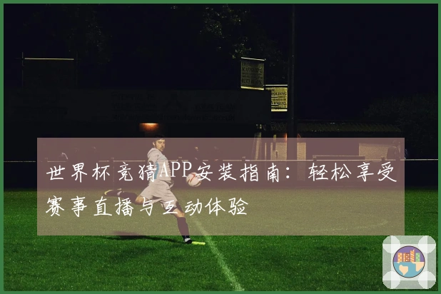 世界杯竞猜APP安装指南：轻松享受赛事直播与互动体验
