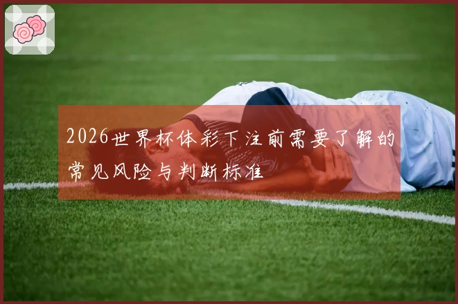 2026世界杯体彩下注前需要了解的常见风险与判断标准