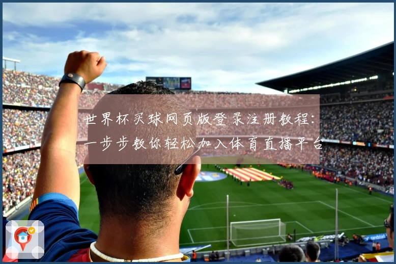 世界杯买球网页版登录注册教程：一步步教你轻松加入体育直播平台