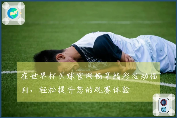 在世界杯买球官网畅享精彩活动福利，轻松提升您的观赛体验