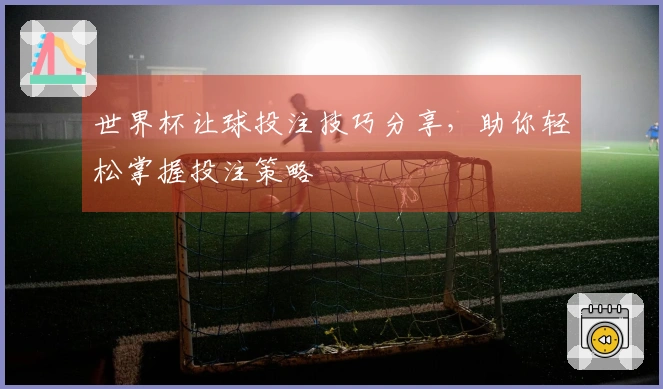 世界杯让球投注技巧分享，助你轻松掌握投注策略