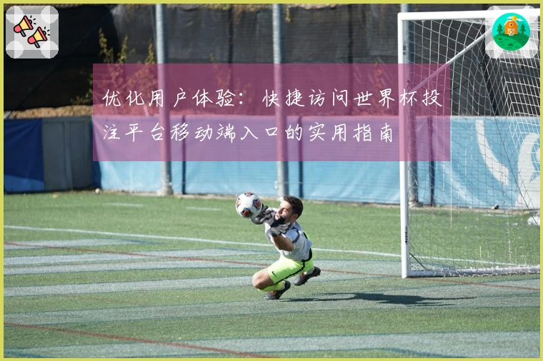 优化用户体验：快捷访问世界杯投注平台移动端入口的实用指南