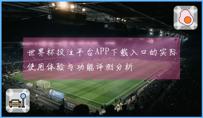 世界杯投注平台APP下载入口的实际使用体验与功能评测分析