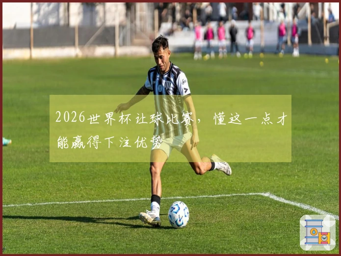 2026世界杯让球比赛,懂这一点才能赢得下注优势