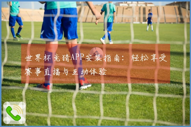世界杯竞猜APP安装指南：轻松享受赛事直播与互动体验