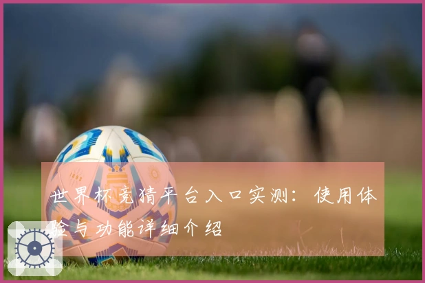 世界杯竞猜平台入口实测：使用体验与功能详细介绍