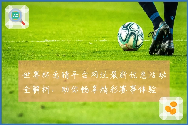 世界杯竞猜平台网址最新优惠活动全解析，助你畅享精彩赛事体验