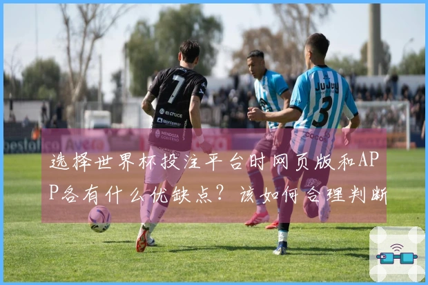 选择世界杯投注平台时网页版和APP各有什么优缺点?该如何合理判断?