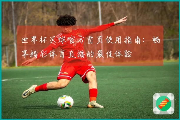 世界杯买球官方首页使用指南：畅享精彩体育直播的最佳体验