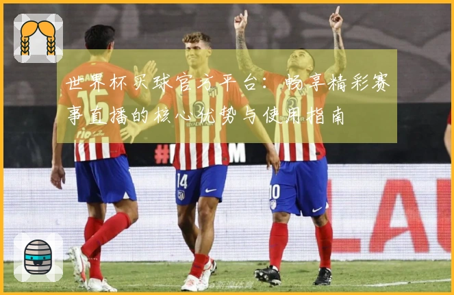 世界杯买球官方平台：畅享精彩赛事直播的核心优势与使用指南