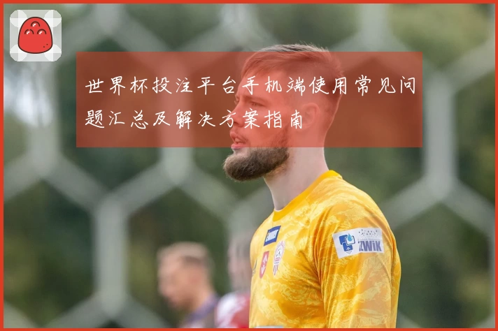 世界杯投注平台手机端使用常见问题汇总及解决方案指南