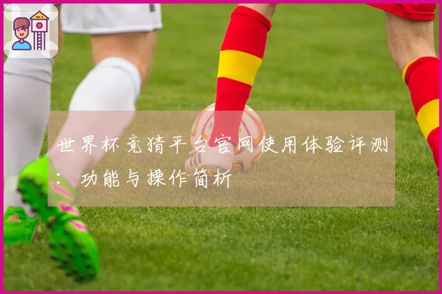 世界杯竞猜平台官网使用体验评测：功能与操作简析
