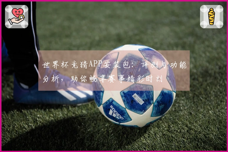 世界杯竞猜APP安装包：评测与功能分析，助你畅享赛事精彩时刻