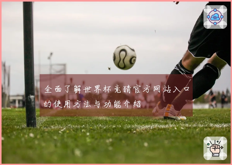 全面了解世界杯竞猜官方网站入口的使用方法与功能介绍