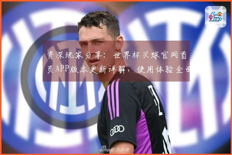 资深玩家分享：世界杯买球官网首页APP版本更新详解，使用体验全面升级