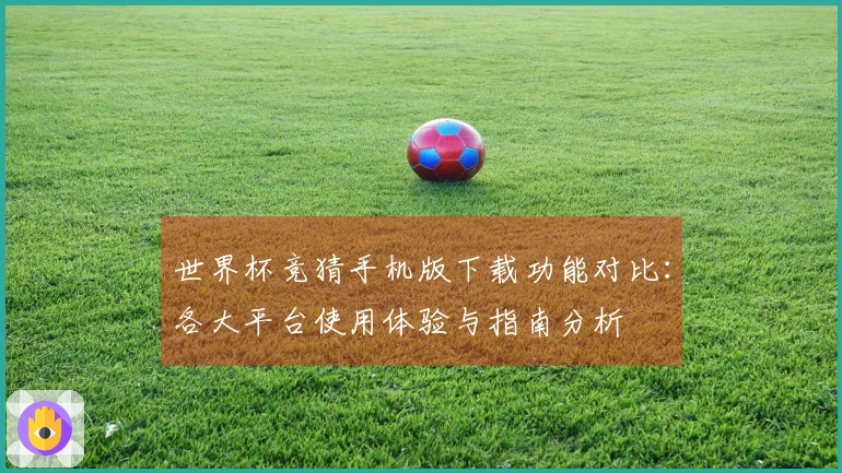 世界杯竞猜手机版下载功能对比：各大平台使用体验与指南分析