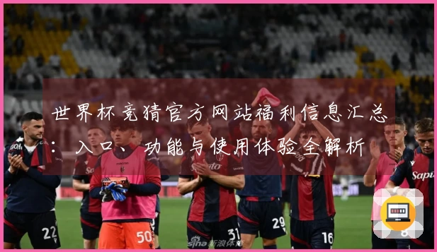 世界杯竞猜官方网站福利信息汇总：入口、功能与使用体验全解析